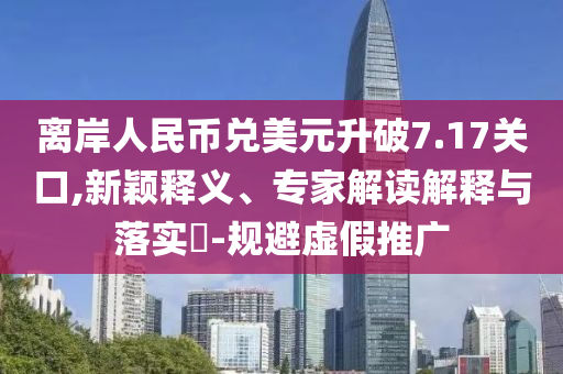 離岸人民幣兌美元升破7.17關口,新穎釋義、專家解讀解釋與落實?-規(guī)避虛假推廣