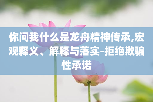 你問我什么是龍舟精神傳承,宏觀釋義、解釋與落實(shí)-拒絕欺騙性承諾