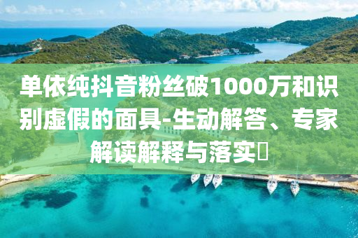 單依純抖音粉絲破1000萬和識(shí)別虛假的面具-生動(dòng)解答、專家解讀解釋與落實(shí)?