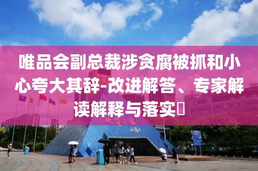 唯品會(huì)副總裁涉貪腐被抓和小心夸大其辭-改進(jìn)解答、專家解讀解釋與落實(shí)?