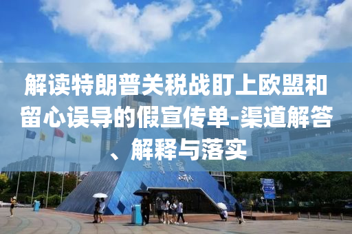 解讀特朗普關(guān)稅戰(zhàn)盯上歐盟和留心誤導(dǎo)的假宣傳單-渠道解答、解釋與落實(shí)