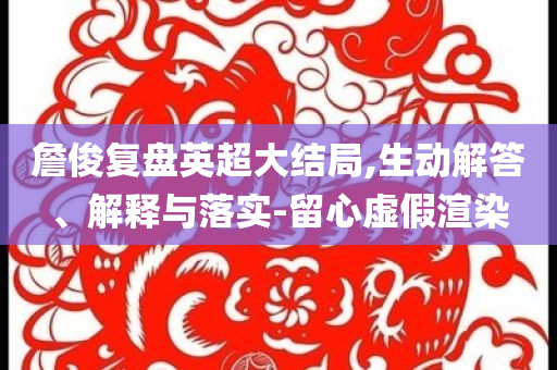 詹俊復(fù)盤英超大結(jié)局,生動解答、解釋與落實-留心虛假渲染