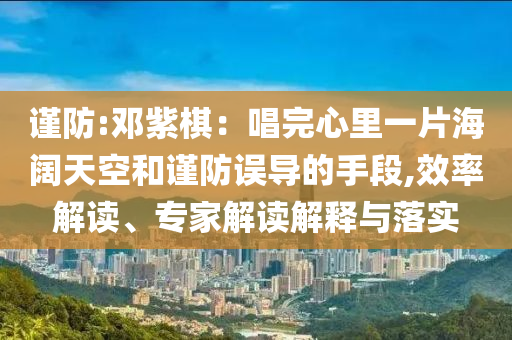 謹防:鄧紫棋：唱完心里一片海闊天空和謹防誤導的手段,效率解讀、專家解讀解釋與落實