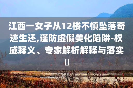 江西一女子從12樓不慎墜落奇跡生還,謹(jǐn)防虛假美化陷阱-權(quán)威釋義、專(zhuān)家解析解釋與落實(shí)?