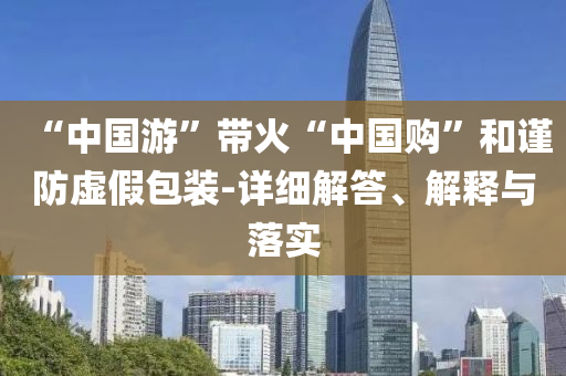 “中國游”帶火“中國購”和謹防虛假包裝-詳細解答、解釋與落實