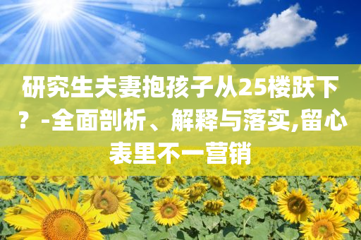 研究生夫妻抱孩子從25樓躍下？-全面剖析、解釋與落實(shí),留心表里不一營銷