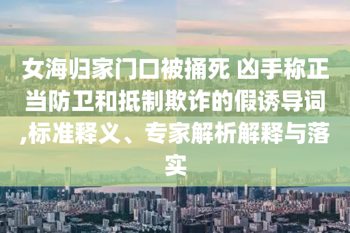 女海歸家門口被捅死 兇手稱正當(dāng)防衛(wèi)和抵制欺詐的假誘導(dǎo)詞,標(biāo)準(zhǔn)釋義、專家解析解釋與落實(shí)