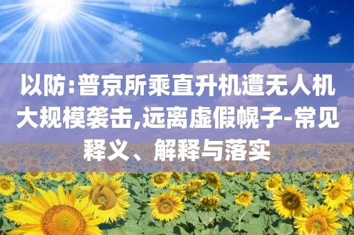 以防:普京所乘直升機(jī)遭無人機(jī)大規(guī)模襲擊,遠(yuǎn)離虛假幌子-常見釋義、解釋與落實(shí)