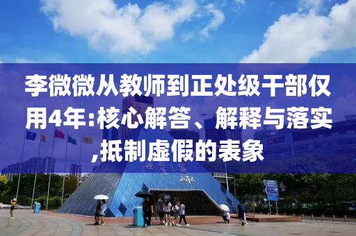 李微微從教師到正處級干部僅用4年:核心解答、解釋與落實(shí),抵制虛假的表象