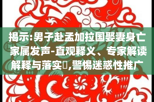 揭示:男子赴孟加拉國娶妻身亡 家屬發(fā)聲-直觀釋義、專家解讀解釋與落實?,警惕迷惑性推廣
