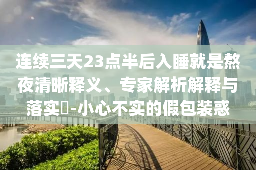連續(xù)三天23點半后入睡就是熬夜清晰釋義、專家解析解釋與落實?-小心不實的假包裝惑