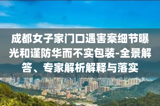 成都女子家門口遇害案細(xì)節(jié)曝光和謹(jǐn)防華而不實(shí)包裝-全景解答、專家解析解釋與落實(shí)