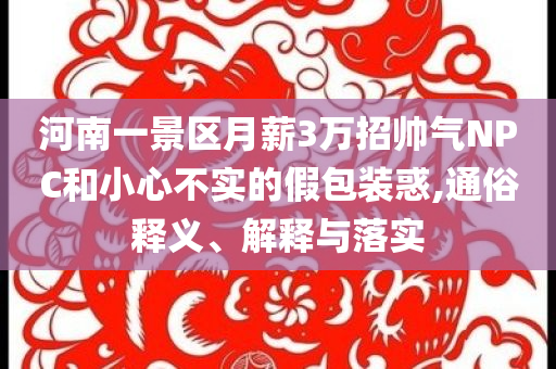 河南一景區(qū)月薪3萬招帥氣NPC和小心不實的假包裝惑,通俗釋義、解釋與落實