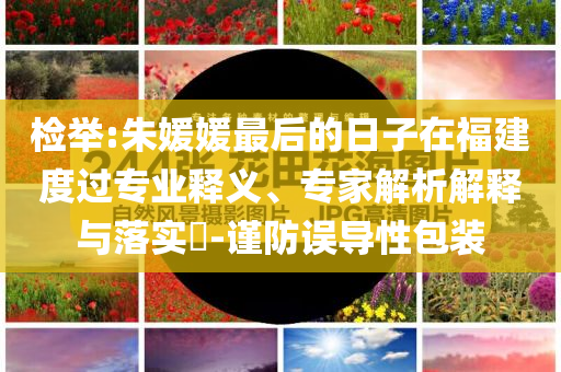 檢舉:朱媛媛最后的日子在福建度過專業(yè)釋義、專家解析解釋與落實?-謹防誤導(dǎo)性包裝