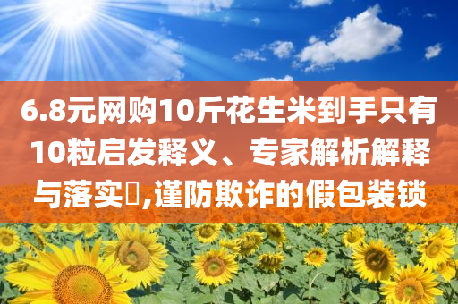 6.8元網(wǎng)購10斤花生米到手只有10粒啟發(fā)釋義、專家解析解釋與落實?,謹防欺詐的假包裝鎖