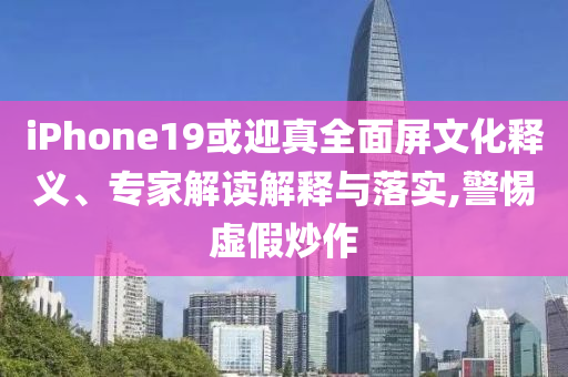 iPhone19或迎真全面屏文化釋義、專家解讀解釋與落實(shí),警惕虛假炒作
