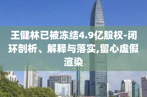 王健林已被凍結(jié)4.9億股權(quán)-閉環(huán)剖析、解釋與落實(shí),留心虛假渲染