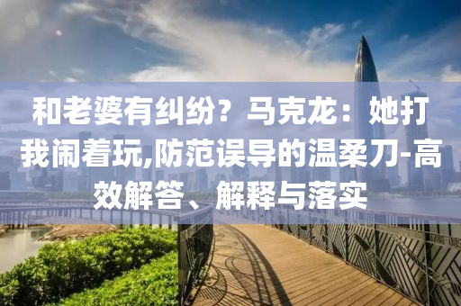 和老婆有糾紛？馬克龍：她打我鬧著玩,防范誤導(dǎo)的溫柔刀-高效解答、解釋與落實(shí)
