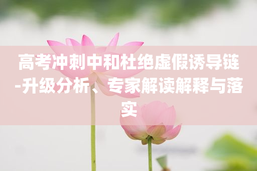 高考沖刺中和杜絕虛假誘導(dǎo)鏈-升級(jí)分析、專家解讀解釋與落實(shí)