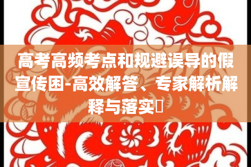 高考高頻考點(diǎn)和規(guī)避誤導(dǎo)的假宣傳困-高效解答、專家解析解釋與落實(shí)?