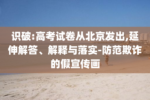 識(shí)破:高考試卷從北京發(fā)出,延伸解答、解釋與落實(shí)-防范欺詐的假宣傳畫