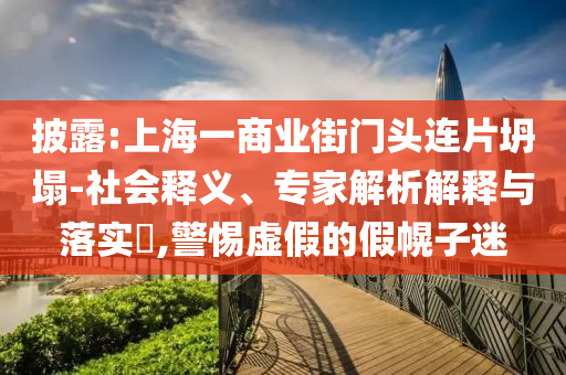 披露:上海一商業(yè)街門頭連片坍塌-社會(huì)釋義、專家解析解釋與落實(shí)?,警惕虛假的假幌子迷