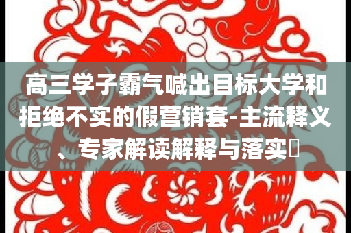 高三學(xué)子霸氣喊出目標(biāo)大學(xué)和拒絕不實(shí)的假營銷套-主流釋義、專家解讀解釋與落實(shí)?