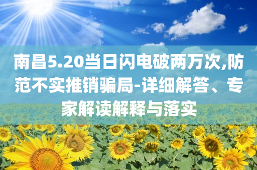 南昌5.20當(dāng)日閃電破兩萬次,防范不實(shí)推銷騙局-詳細(xì)解答、專家解讀解釋與落實(shí)