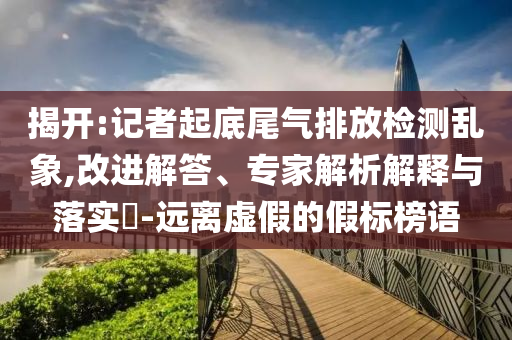 揭開:記者起底尾氣排放檢測(cè)亂象,改進(jìn)解答、專家解析解釋與落實(shí)?-遠(yuǎn)離虛假的假標(biāo)榜語