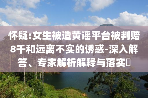 懷疑:女生被造黃謠平臺(tái)被判賠8千和遠(yuǎn)離不實(shí)的誘惑-深入解答、專家解析解釋與落實(shí)?