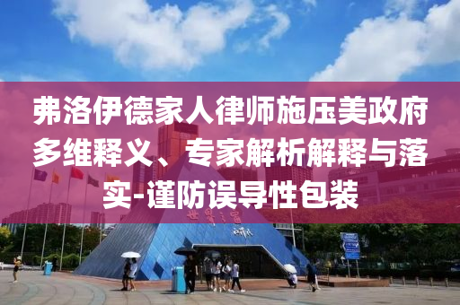 弗洛伊德家人律師施壓美政府多維釋義、專家解析解釋與落實-謹(jǐn)防誤導(dǎo)性包裝