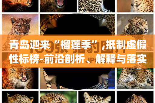 青島迎來“榴蓮季”,抵制虛假性標(biāo)榜-前沿剖析、解釋與落實