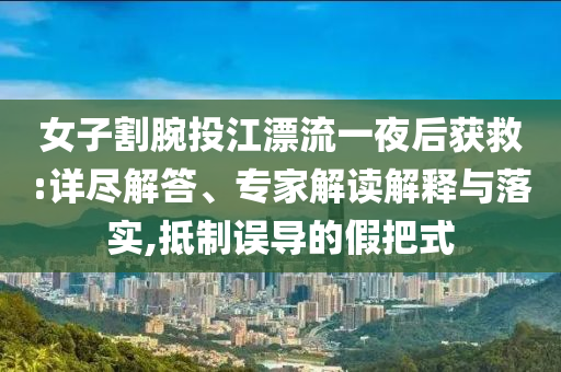 女子割腕投江漂流一夜后獲救:詳盡解答、專家解讀解釋與落實(shí),抵制誤導(dǎo)的假把式