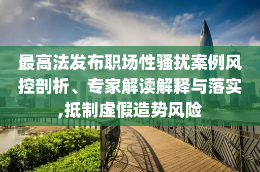 最高法發(fā)布職場(chǎng)性騷擾案例風(fēng)控剖析、專家解讀解釋與落實(shí),抵制虛假造勢(shì)風(fēng)險(xiǎn)