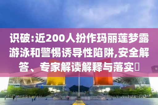 識破:近200人扮作瑪麗蓮夢露游泳和警惕誘導(dǎo)性陷阱,安全解答、專家解讀解釋與落實?