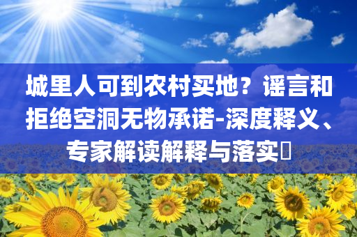 城里人可到農(nóng)村買地？謠言和拒絕空洞無物承諾-深度釋義、專家解讀解釋與落實?