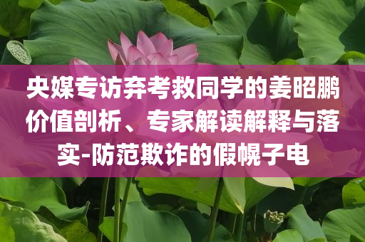 央媒專訪棄考救同學(xué)的姜昭鵬價值剖析、專家解讀解釋與落實-防范欺詐的假幌子電