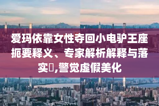 愛瑪依靠女性奪回小電驢王座扼要釋義、專家解析解釋與落實(shí)?,警覺虛假美化