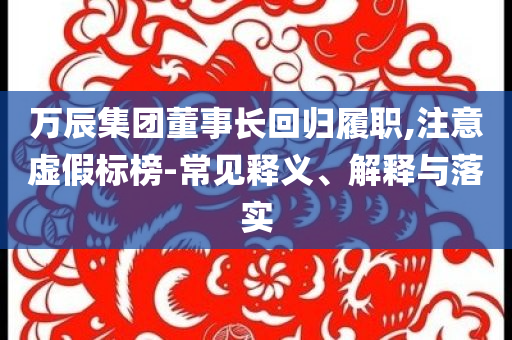 萬辰集團(tuán)董事長(zhǎng)回歸履職,注意虛假標(biāo)榜-常見釋義、解釋與落實(shí)
