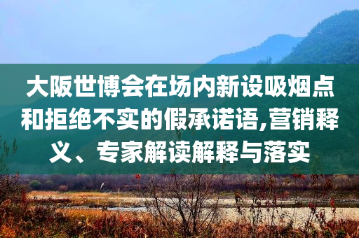 大阪世博會在場內新設吸煙點和拒絕不實的假承諾語,營銷釋義、專家解讀解釋與落實