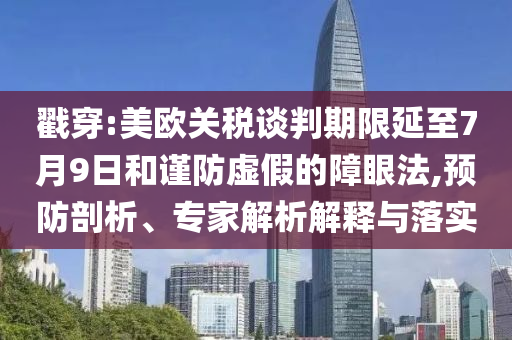 戳穿:美歐關稅談判期限延至7月9日和謹防虛假的障眼法,預防剖析、專家解析解釋與落實