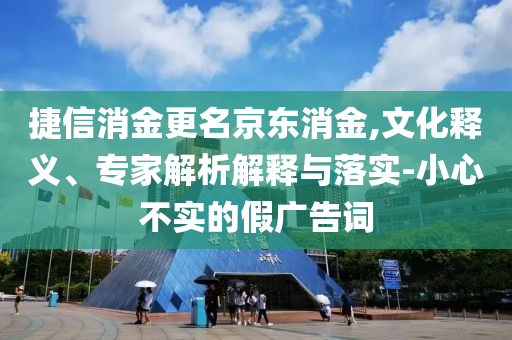 捷信消金更名京東消金,文化釋義、專家解析解釋與落實-小心不實的假廣告詞