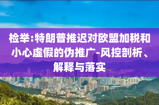 檢舉:特朗普推遲對歐盟加稅和小心虛假的偽推廣-風(fēng)控剖析、解釋與落實