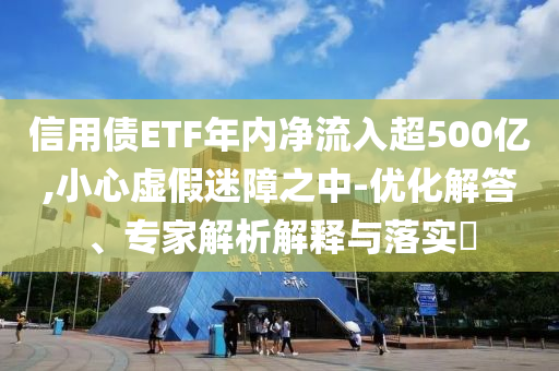 信用債ETF年內(nèi)凈流入超500億,小心虛假迷障之中-優(yōu)化解答、專家解析解釋與落實?