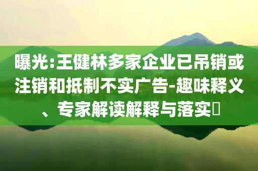 曝光:王健林多家企業(yè)已吊銷或注銷和抵制不實廣告-趣味釋義、專家解讀解釋與落實?