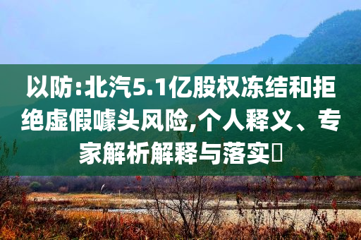 以防:北汽5.1億股權(quán)凍結(jié)和拒絕虛假噱頭風(fēng)險,個人釋義、專家解析解釋與落實?