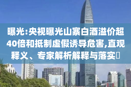 曝光:央視曝光山寨白酒溢價超40倍和抵制虛假誘導(dǎo)危害,直觀釋義、專家解析解釋與落實?