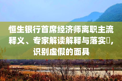 恒生銀行首席經(jīng)濟(jì)師離職主流釋義、專家解讀解釋與落實(shí)?,識(shí)別虛假的面具