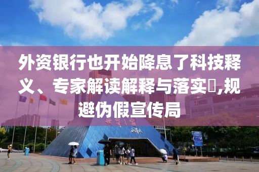 外資銀行也開(kāi)始降息了科技釋義、專家解讀解釋與落實(shí)?,規(guī)避偽假宣傳局