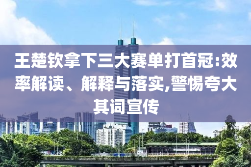 王楚欽拿下三大賽單打首冠:效率解讀、解釋與落實(shí),警惕夸大其詞宣傳